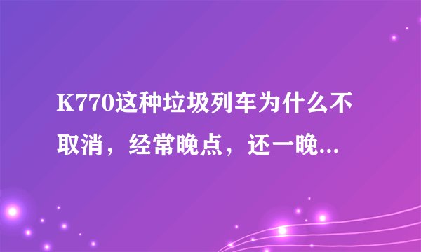K770这种垃圾列车为什么不取消，经常晚点，还一晚点几个小时，车上又脏乱差，最垃圾的列车，没有之一？