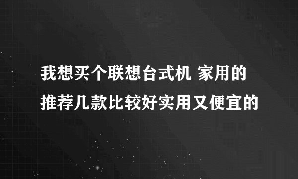 我想买个联想台式机 家用的 推荐几款比较好实用又便宜的