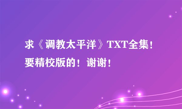 求《调教太平洋》TXT全集！要精校版的！谢谢！
