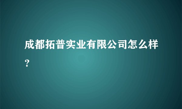 成都拓普实业有限公司怎么样？