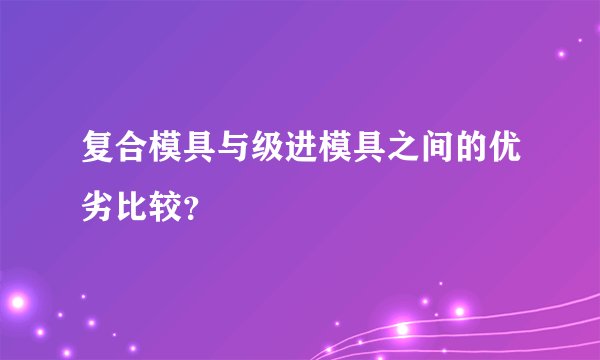 复合模具与级进模具之间的优劣比较？