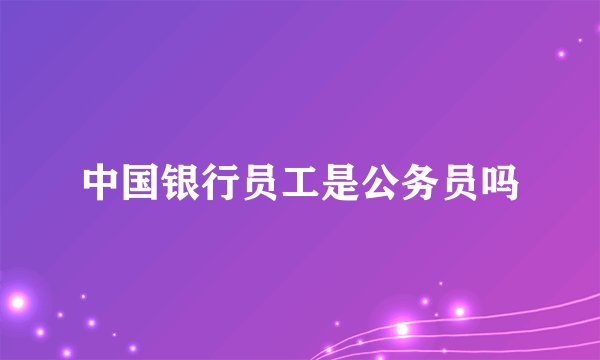中国银行员工是公务员吗