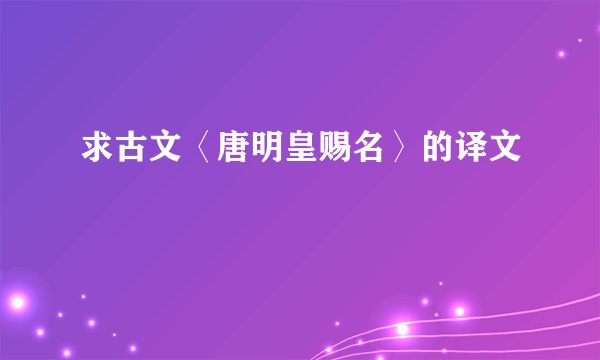 求古文〈唐明皇赐名〉的译文