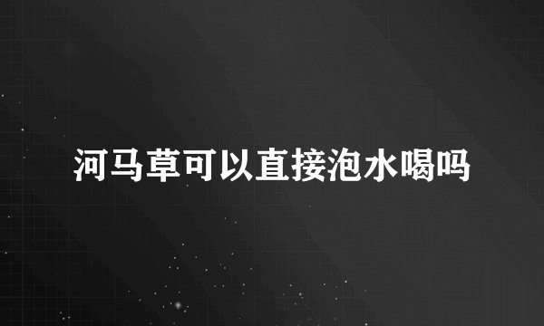 河马草可以直接泡水喝吗