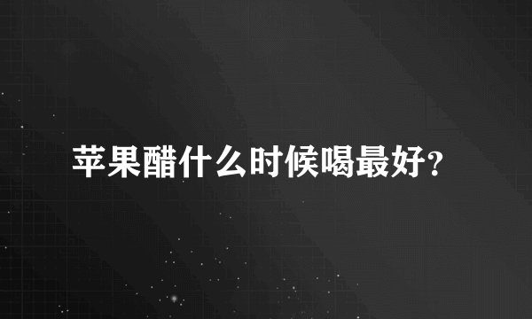 苹果醋什么时候喝最好？