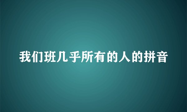 我们班几乎所有的人的拼音