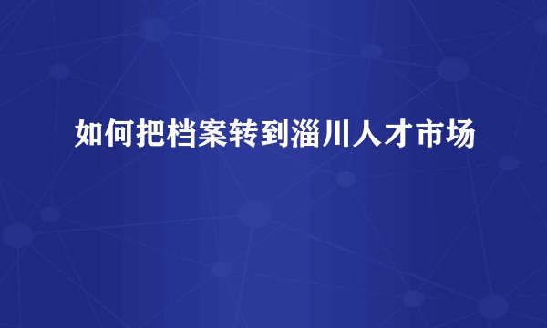 如何把档案转到淄川人才市场