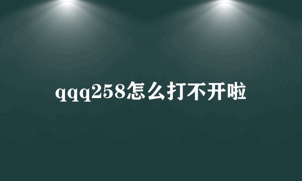 qqq258怎么打不开啦