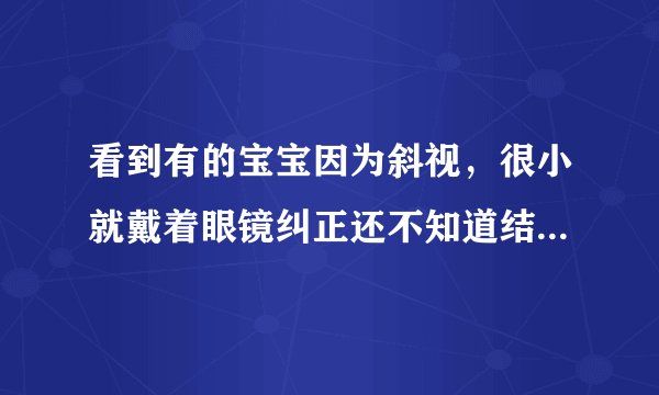 看到有的宝宝因为斜视，很小就戴着眼镜纠正还不知道结果如何，什么原因导致的？