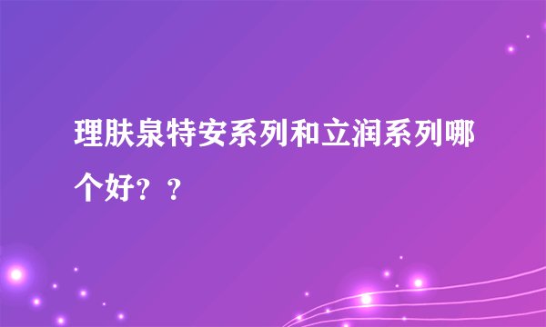 理肤泉特安系列和立润系列哪个好？？