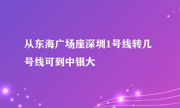 从东海广场座深圳1号线转几号线可到中银大