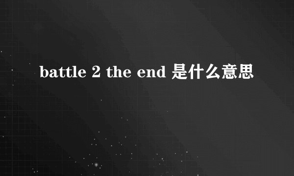 battle 2 the end 是什么意思
