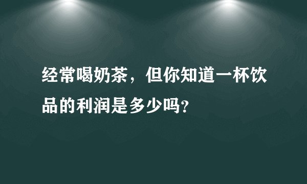 经常喝奶茶，但你知道一杯饮品的利润是多少吗？