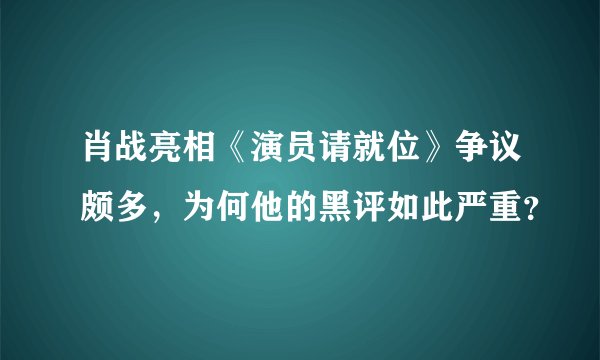 肖战亮相《演员请就位》争议颇多，为何他的黑评如此严重？