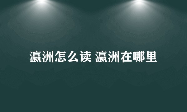 瀛洲怎么读 瀛洲在哪里