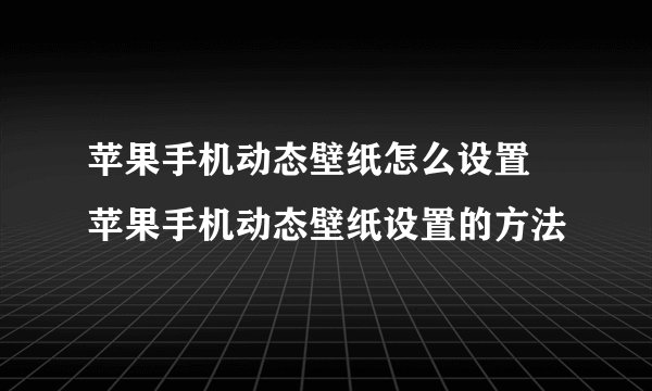 苹果手机动态壁纸怎么设置 苹果手机动态壁纸设置的方法