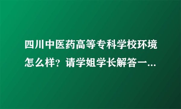 四川中医药高等专科学校环境怎么样？请学姐学长解答一下，谢谢？