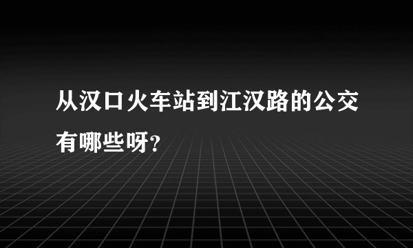 从汉口火车站到江汉路的公交有哪些呀？