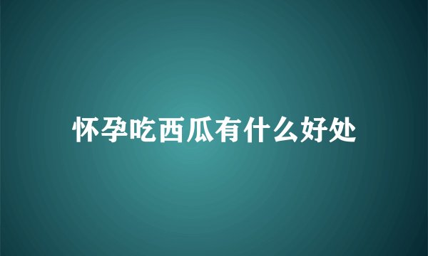 怀孕吃西瓜有什么好处