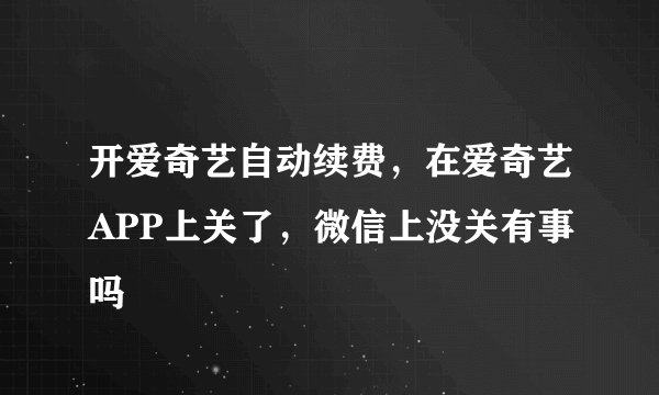 开爱奇艺自动续费，在爱奇艺APP上关了，微信上没关有事吗