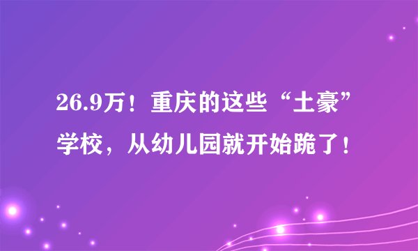26.9万！重庆的这些“土豪”学校，从幼儿园就开始跪了！