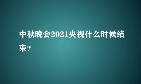 中秋晚会2021央视什么时候结束？