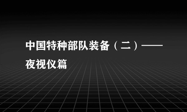 中国特种部队装备(二)——夜视仪篇