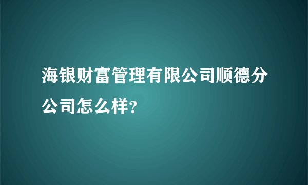 海银财富管理有限公司顺德分公司怎么样？
