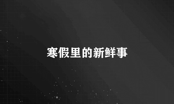 寒假里的新鲜事