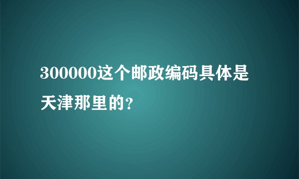 300000这个邮政编码具体是天津那里的？