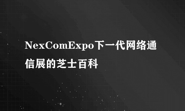 NexComExpo下一代网络通信展的芝士百科