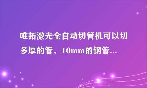 唯拓激光全自动切管机可以切多厚的管，10mm的钢管可以切吗？