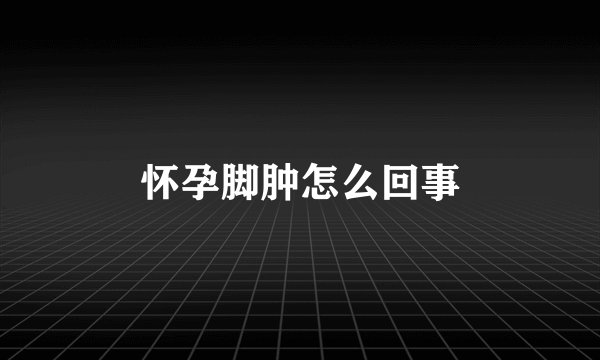 怀孕脚肿怎么回事