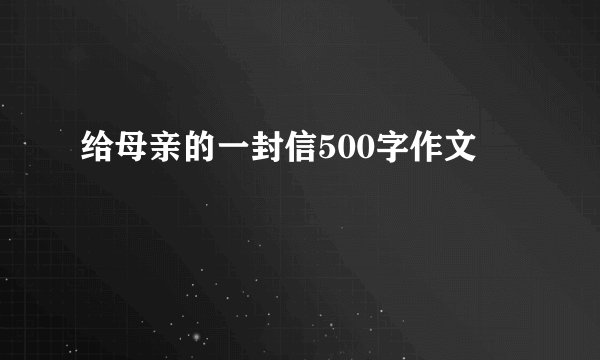 给母亲的一封信500字作文