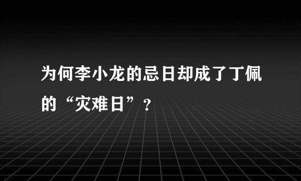 为何李小龙的忌日却成了丁佩的“灾难日”？