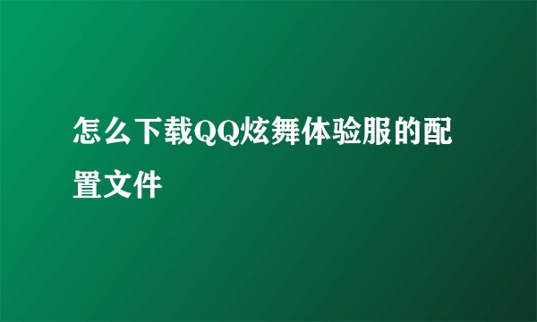 怎么下载QQ炫舞体验服的配置文件