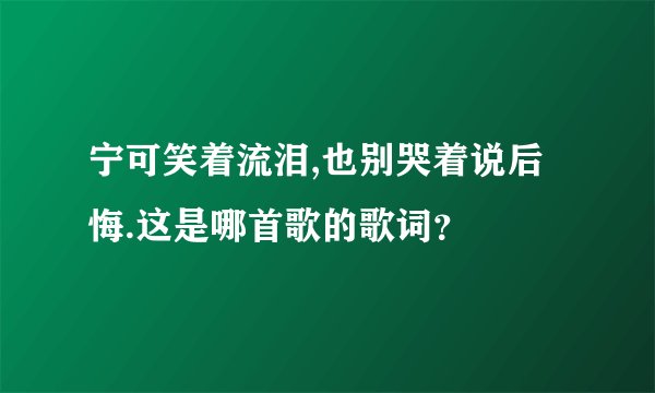 宁可笑着流泪,也别哭着说后悔.这是哪首歌的歌词？