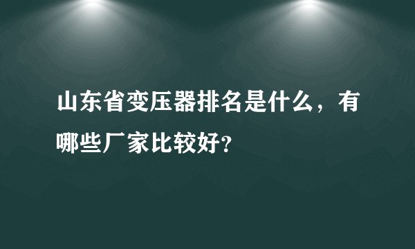 山东省变压器排名是什么，有哪些厂家比较好？