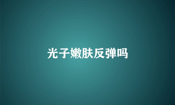 光子嫩肤反弹吗