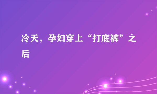 冷天，孕妇穿上“打底裤”之后