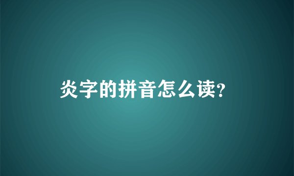 炎字的拼音怎么读？