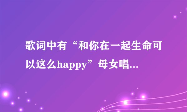 歌词中有“和你在一起生命可以这么happy”母女唱的，什么歌？