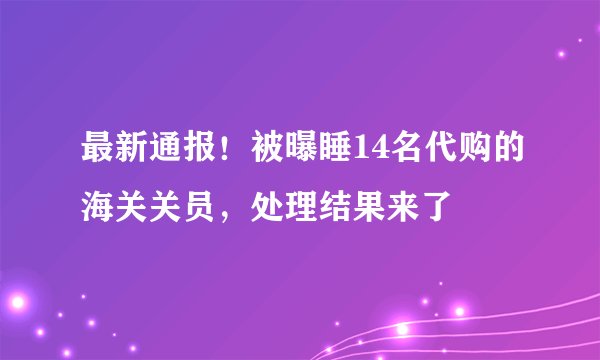 最新通报！被曝睡14名代购的海关关员，处理结果来了