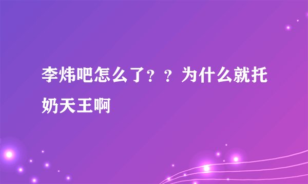 李炜吧怎么了？？为什么就托奶天王啊
