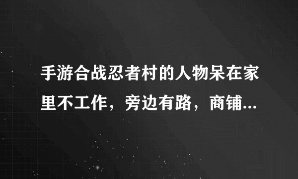 手游合战忍者村的人物呆在家里不工作，旁边有路，商铺断货，田地空的，家里显示MAX？