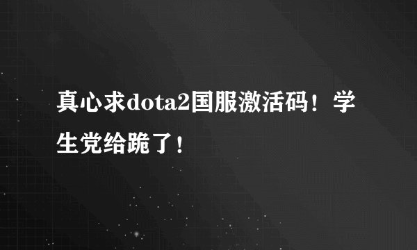 真心求dota2国服激活码！学生党给跪了！