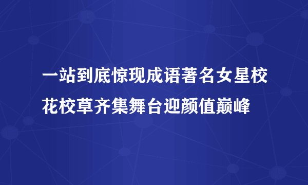 一站到底惊现成语著名女星校花校草齐集舞台迎颜值巅峰