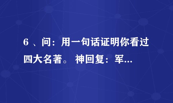 6 、问：用一句话证明你看过四大名著。 神回复：军师救我，妹妹救我，哥哥救我，悟空救我。