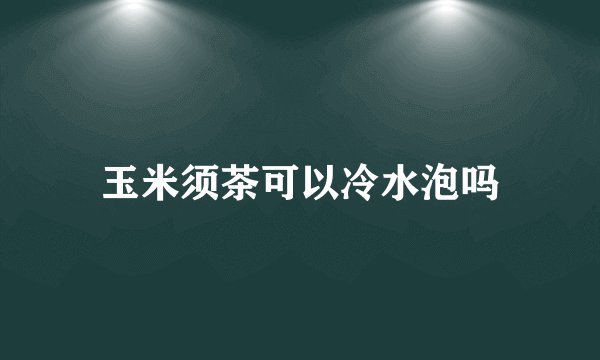 玉米须茶可以冷水泡吗