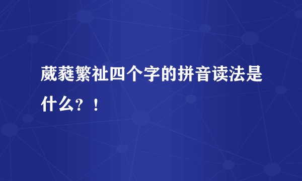 葳蕤繁祉四个字的拼音读法是什么？！